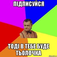 підписуйся тоді в тебе буде тьолочка