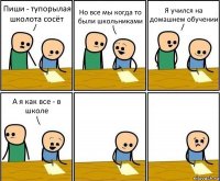 Пиши - тупорылая школота сосёт Но все мы когда то были школьниками Я учился на домашнем обучении А я как все - в школе