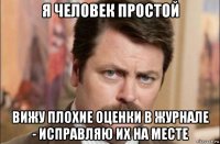 я человек простой вижу плохие оценки в журнале - исправляю их на месте