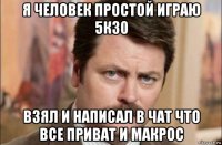 я человек простой играю 5к30 взял и написал в чат что все приват и макрос