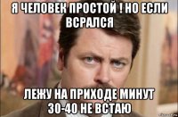 я человек простой ! но если всрался лежу на приходе минут 30-40 не встаю