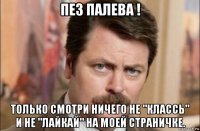 пез палева ! только смотри ничего не "классь" и не "лайкай" на моей страничке.