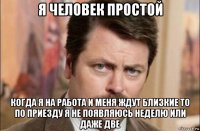 я человек простой когда я на работа и меня ждут близкие то по приезду я не появляюсь неделю или даже две