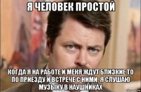 я человек простой когда я на работе и меня ждут близкие то по приезду и встрече с ними, я слушаю музыку в наушниках