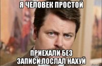 я человек простой приехали без записи,послал нахуй