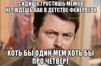 сидишь,грустишь мемов нет.ждешь как в детстве фейерверк хоть бы один мем хоть бы про четверг