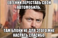 евгений,переставь свой автомобиль, там блоки не для этого,мне насрать.спасибо.