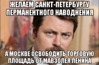 желаем санкт-петербургу перманентного наводнения а москве освободить торговую площадь от мавзолея ленина