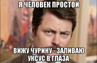 я человек простой вижу чурину - заливаю уксус в глаза