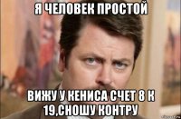 я человек простой вижу у кениса счет 8 к 19,сношу контру