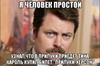 я человек простой узнал,что в прилуки приедет тина кароль купил билет "прилуки-херсон"