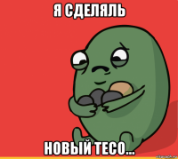 я сделяль новый тесо...