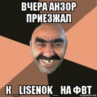 вчера анзор приезжал к _lisenok_ на фвт