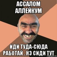 ассалом аллейкум иди туда-сюда работай . нэ сиди тут