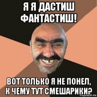 я я дастиш фантастиш! вот только я не понел, к чему тут смешарики?