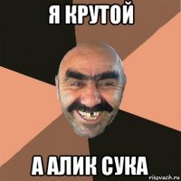 я крутой а алик сука