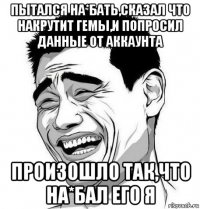 пытался на*бать,сказал что накрутит гемы,и попросил данные от аккаунта произошло так,что на*бал его я