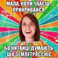 мала, коли чхаєш - прикривайся, бо китайці думають. шо землетрясєніє