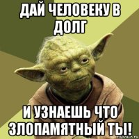 дай человеку в долг и узнаешь что злопамятный ты!