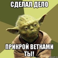 сделал дело прикрой ветками ты!