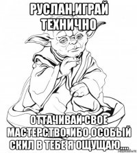 руслан,играй технично оттачивай свое мастерство, ибо особый скил в тебе я ощущаю....