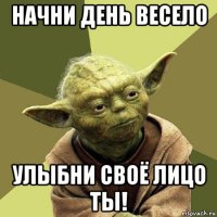 начни день весело улыбни своё лицо ты!