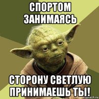 спортом занимаясь сторону светлую принимаешь ты!