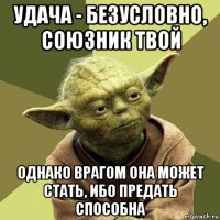 удача - безусловно, союзник твой однако врагом она может стать, ибо предать способна