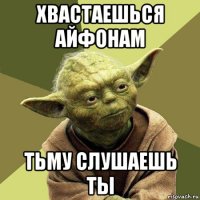 хвастаешься айфонам тьму слушаешь ты