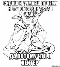 сидиш и думаеш почему нету 105 сезона star wars да потому что я хейтер