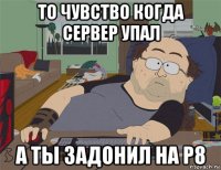 то чувство когда сервер упал а ты задонил на р8