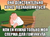 она действительно хочет познакомиться или ей нужна только моя сперма для гомункула