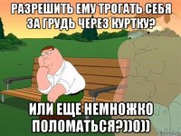 разрешить ему трогать себя за грудь через куртку? или еще немножко поломаться?))0))