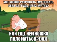 уже можно разрешить ему трогать себя за грудь через куртку? или еще немножко поломаться?))0))