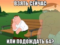 взять сейчас или подождать 64?