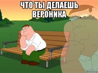 что ты делаешь вероника 