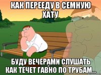 как перееду в семную хату буду вечерами слушать как течет гавно по трубам...