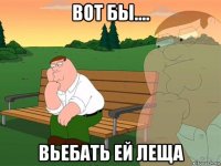 вот бы.... вьебать ей леща