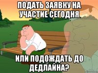 подать заявку на участие сегодня или подождать до дедлайна?