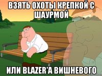 взять охоты крепкой с шаурмой или blazer'a вишневого