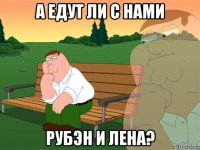 а едут ли с нами рубэн и лена?