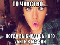 то чувство ... когда выбираешь кого убить в мафии