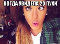 когда увидела 20 пухи 