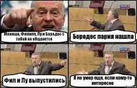 Женяша, Филипп, Лу и Бородос с тобой не общаются Бородос парня нашла Фил и Лу выпустились Я не умер еще, если кому-то интересно