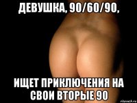 девушка, 90/60/90, ищет приключения на свои вторые 90