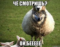 чё смотришь? ой,беееее