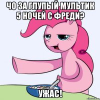 чо за глупый мультик 5 ночей с фреди? ужас!