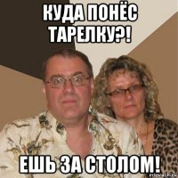 куда понёс тарелку?! ешь за столом!