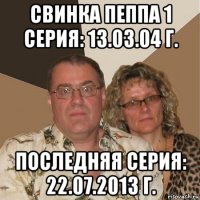 свинка пеппа 1 серия: 13.03.04 г. последняя серия: 22.07.2013 г.