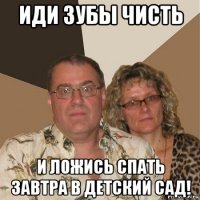 иди зубы чисть и ложись спать завтра в детский сад!